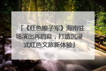 《红色娘子军》海南驻场演出再启幕，打造沉浸式红色文旅新体验