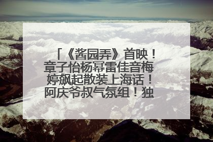 《酱园弄》首映！章子怡杨幂雷佳音梅婷飙起散装上海话！阿庆爷叔气氛组！独独没见他……