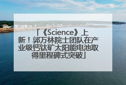 《Science》上新！郭万林院士团队在产业级钙钛矿太阳能电池取得里程碑式突破