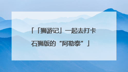 「狮游记」一起去打卡石狮版的“阿勒泰”