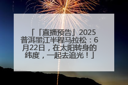 「直播预告」2025普洱墨江半程马拉松：6月22日，在太阳转身的纬度，一起去追光！