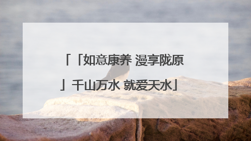「如意康养 漫享陇原」千山万水 就爱天水