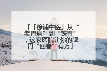 「徐浦中医」从“老胃病”到“铁胃”，这家医院让你的脾胃“回春”有方