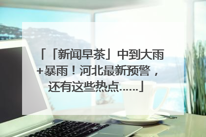 「新闻早茶」中到大雨+暴雨！河北最新预警，还有这些热点……