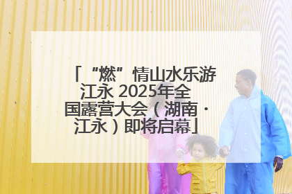 “燃”情山水乐游江永 2025年全国露营大会（湖南・江永）即将启幕