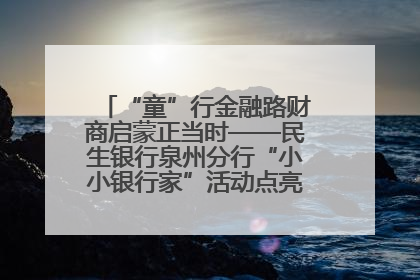 “童”行金融路财商启蒙正当时——民生银行泉州分行“小小银行家”活动点亮少年金融第一课