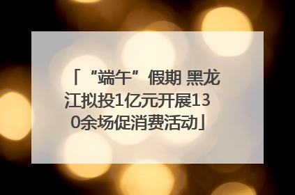 “端午”假期 黑龙江拟投1亿元开展130余场促消费活动