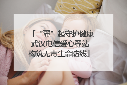 “翼”起守护健康 武汉电信爱心翼站构筑无毒生命防线