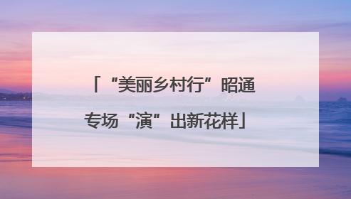 “美丽乡村行”昭通专场“演”出新花样