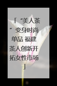 “美人茶”变身时尚单品 福建茶人创新开拓女性市场