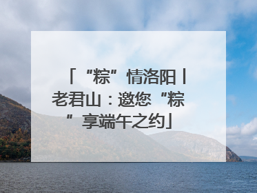 “粽”情洛阳丨老君山：邀您“粽”享端午之约
