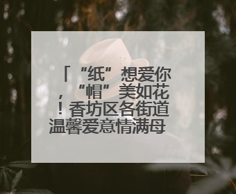“纸”想爱你，“帽”美如花！香坊区各街道温馨爱意情满母亲节
