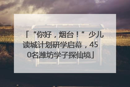 “你好，烟台！”少儿读城计划研学启幕，450名潍坊学子探仙境