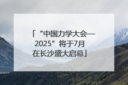 “中国力学大会—2025”将于7月在长沙盛大启幕