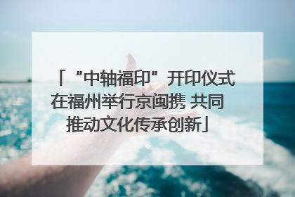 “中轴福印”开印仪式在福州举行京闽携 共同推动文化传承创新