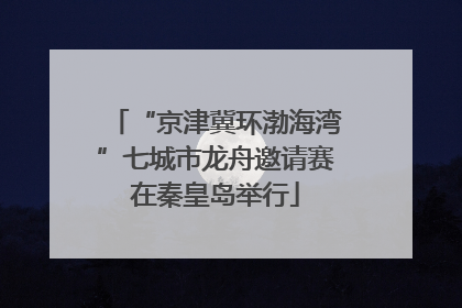 “京津冀环渤海湾”七城市龙舟邀请赛在秦皇岛举行