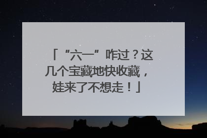 “六一”咋过？这几个宝藏地快收藏，娃来了不想走！