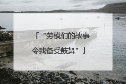 “劳模们的故事令我备受鼓舞”