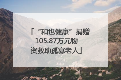 “和也健康”捐赠105.87万元物资救助孤寡老人