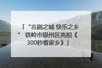“喜剧之城 快乐之乡” 铁岭市银州区亮相《300秒看家乡》