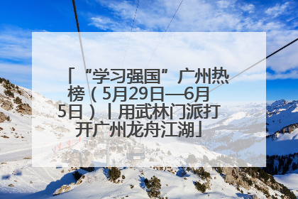 “学习强国”广州热榜（5月29日—6月5日）丨用武林门派打开广州龙舟江湖