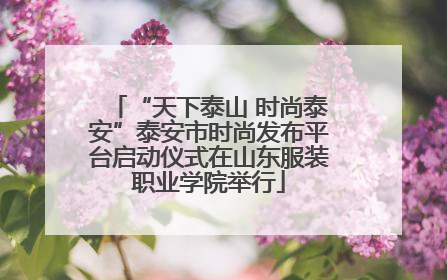 “天下泰山 时尚泰安”泰安市时尚发布平台启动仪式在山东服装职业学院举行