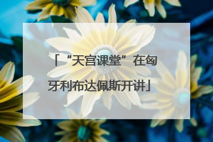“天宫课堂”在匈牙利布达佩斯开讲