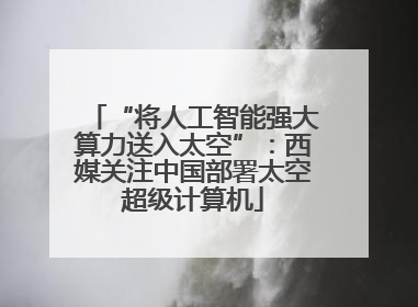 “将人工智能强大算力送入太空”：西媒关注中国部署太空超级计算机