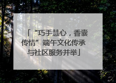 “巧手慧心，香囊传情”端午文化传承与社区服务并举