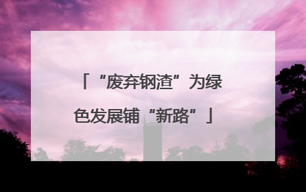 “废弃钢渣”为绿色发展铺“新路”