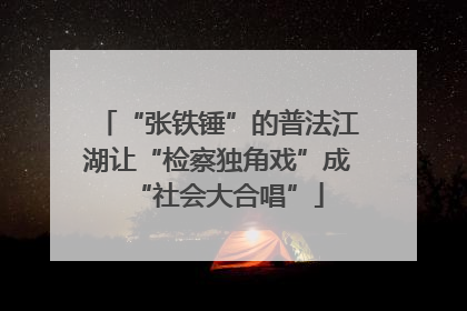“张铁锤”的普法江湖让“检察独角戏”成“社会大合唱”
