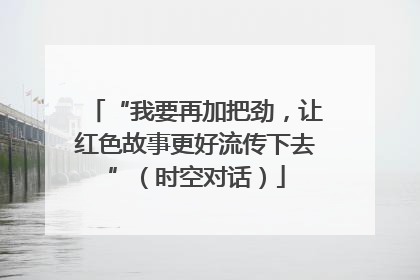 “我要再加把劲，让红色故事更好流传下去”（时空对话）