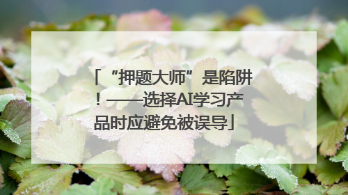 “押题大师”是陷阱！——选择AI学习产品时应避免被误导