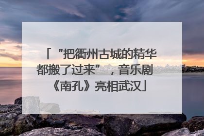 “把衢州古城的精华都搬了过来”，音乐剧《南孔》亮相武汉