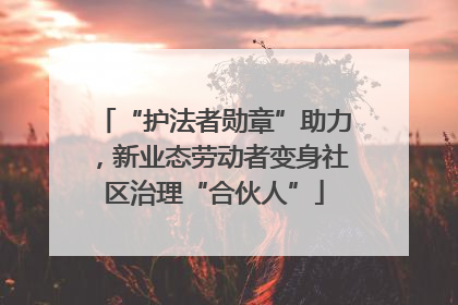 “护法者勋章”助力，新业态劳动者变身社区治理“合伙人”