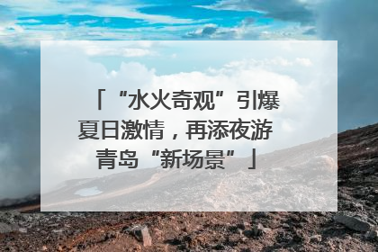 “水火奇观”引爆夏日激情，再添夜游青岛“新场景”