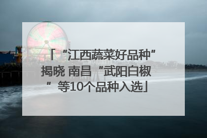 “江西蔬菜好品种”揭晓 南昌“武阳白椒”等10个品种入选