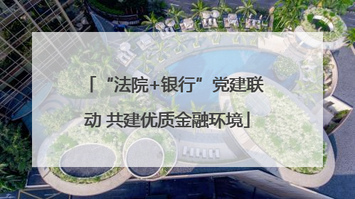 “法院+银行”党建联动 共建优质金融环境