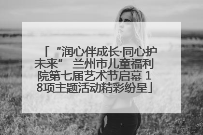 “润心伴成长·同心护未来” 兰州市儿童福利院第七届艺术节启幕 18项主题活动精彩纷呈