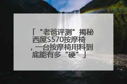 “老爸评测”揭秘西屋S570按摩椅，一台按摩椅用料到底能有多“硬”