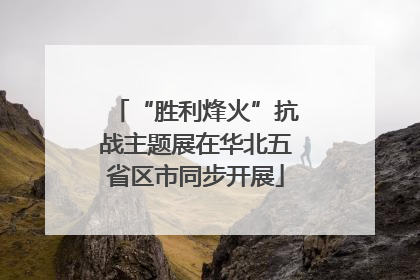 “胜利烽火”抗战主题展在华北五省区市同步开展