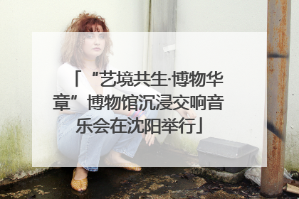 “艺境共生·博物华章”博物馆沉浸交响音乐会在沈阳举行