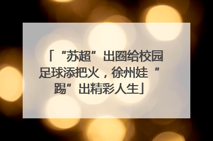 “苏超”出圈给校园足球添把火，徐州娃“踢”出精彩人生