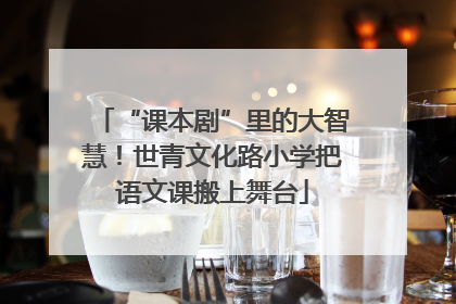 “课本剧”里的大智慧！世青文化路小学把语文课搬上舞台