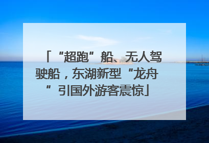 “超跑”船、无人驾驶船，东湖新型“龙舟”引国外游客震惊