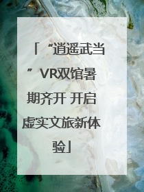 “逍遥武当”VR双馆暑期齐开 开启虚实文旅新体验