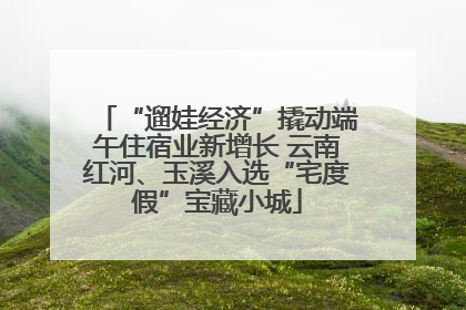 “遛娃经济”撬动端午住宿业新增长 云南红河、玉溪入选“宅度假”宝藏小城