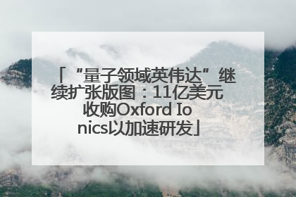 “量子领域英伟达”继续扩张版图：11亿美元收购Oxford Ionics以加速研发
