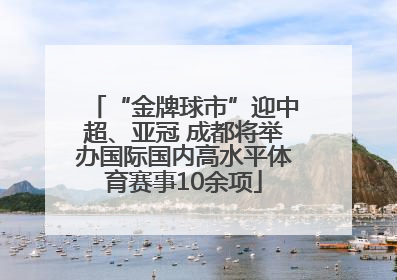 “金牌球市”迎中超、亚冠 成都将举办国际国内高水平体育赛事10余项