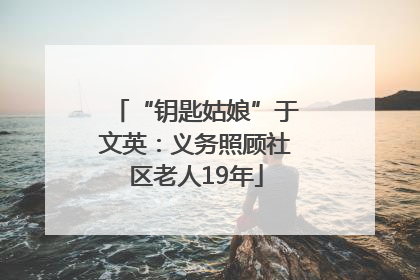 “钥匙姑娘”于文英：义务照顾社区老人19年